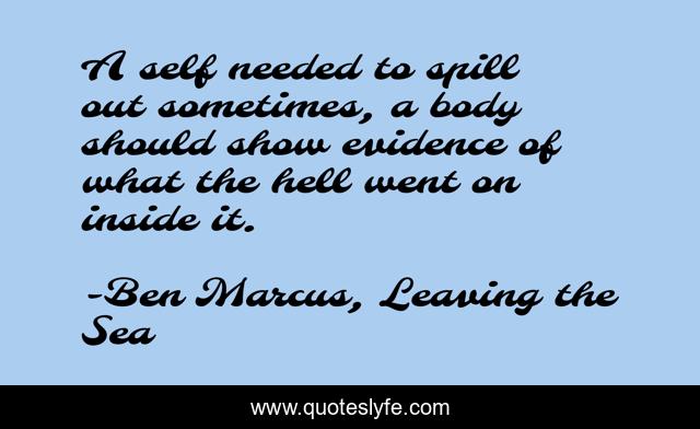 A self needed to spill out sometimes, a body should show evidence of what the hell went on inside it.