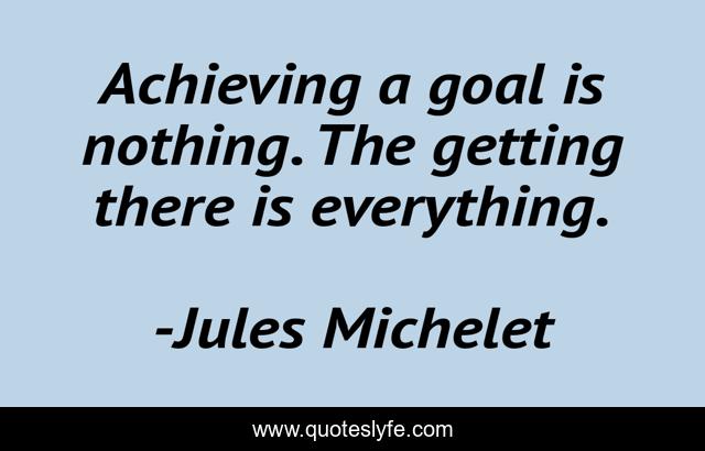 Achieving a goal is nothing. The getting there is everything.