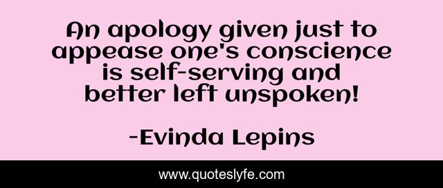 An apology given just to appease one's conscience is self-serving and better left unspoken!