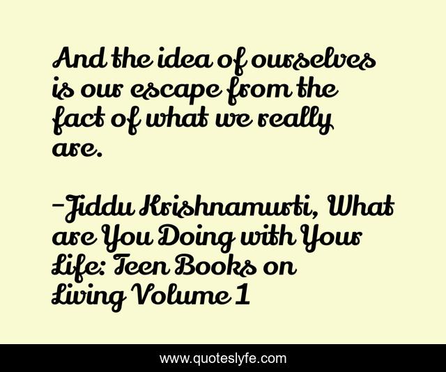 And the idea of ourselves is our escape from the fact of what we really are.