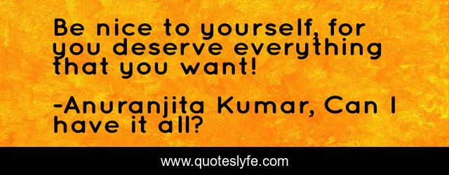 Be nice to yourself, for you deserve everything that you want!