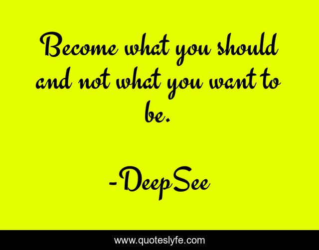 Become what you should and not what you want to be.