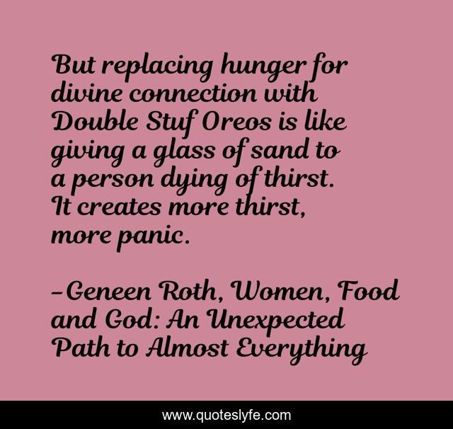 But replacing hunger for divine connection with Double Stuf Oreos is like giving a glass of sand to a person dying of thirst. It creates more thirst, more panic.