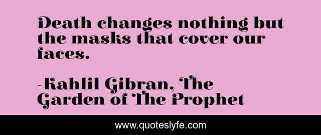 Death changes nothing but the masks that cover our faces.