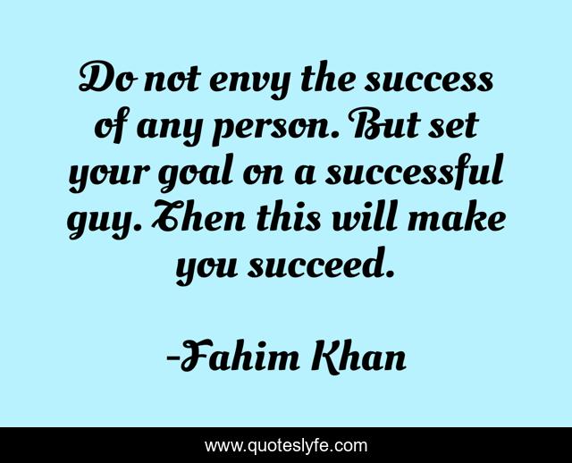Do not envy the success of any person. But set your goal on a successful guy. Then this will make you succeed.