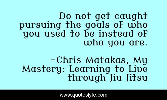 Do not get caught pursuing the goals of who you used to be instead of who you are.