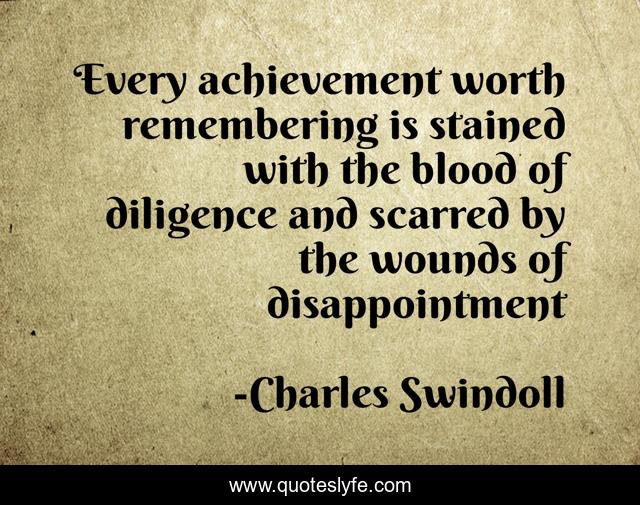 Every achievement worth remembering is stained with the blood of diligence and scarred by the wounds of disappointment