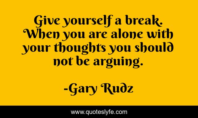 Give yourself a break. When you are alone with your thoughts you should not be arguing.
