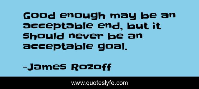 Good enough may be an acceptable end, but it should never be an acceptable goal.