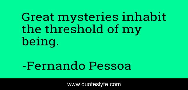 Great mysteries inhabit the threshold of my being.