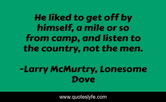He liked to get off by himself, a mile or so from camp, and listen to the country, not the men.