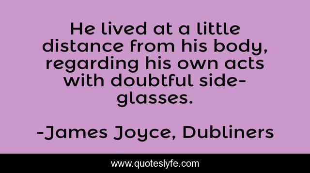 He lived at a little distance from his body, regarding his own acts with doubtful side-glasses.