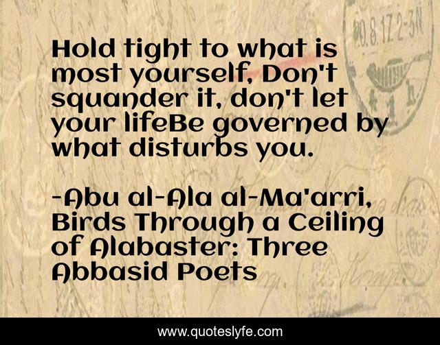 Hold tight to what is most yourself, Don't squander it, don't let your lifeBe governed by what disturbs you.