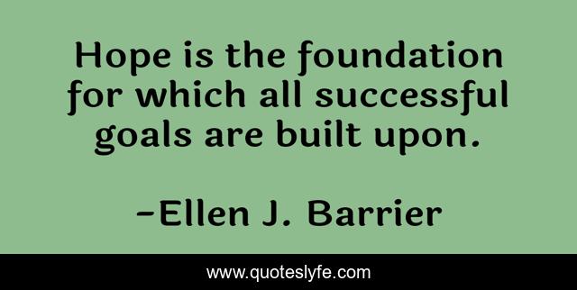 Hope is the foundation for which all successful goals are built upon.