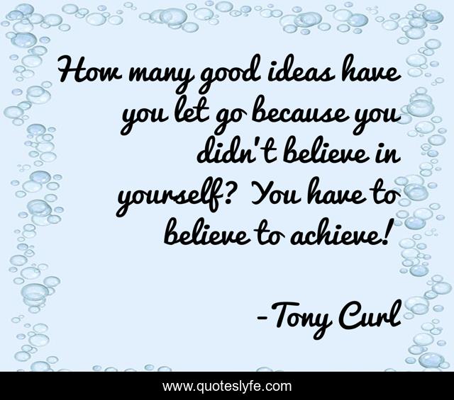 How many good ideas have you let go because you didn't believe in yourself? You have to believe to achieve!