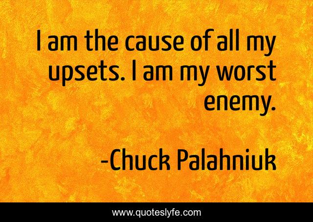 I am the cause of all my upsets. I am my worst enemy.