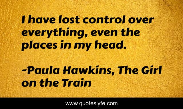 I have lost control over everything, even the places in my head.