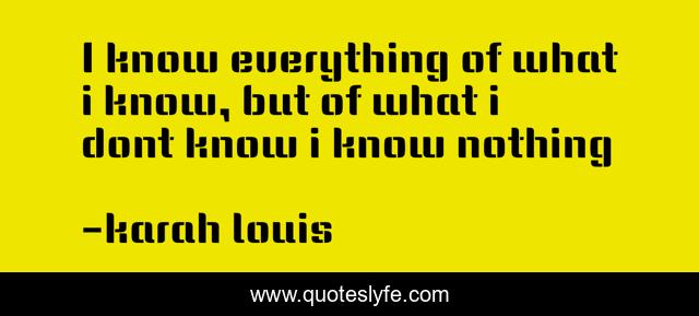 I know everything of what i know, but of what i dont know i know nothing