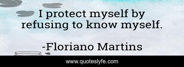 I protect myself by refusing to know myself.
