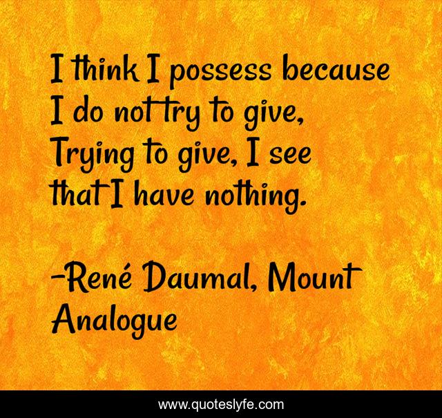 I think I possess because I do not try to give, Trying to give, I see that I have nothing.