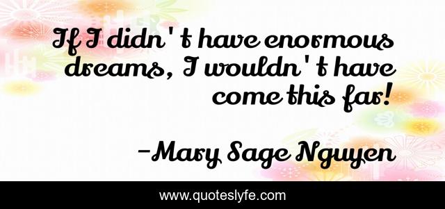 If I didn't have enormous dreams, I wouldn't have come this far!