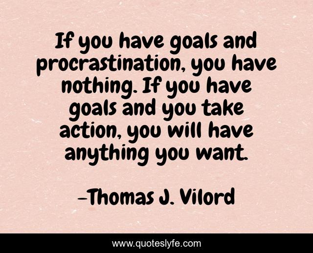 If you have goals and procrastination, you have nothing. If you have goals and you take action, you will have anything you want.