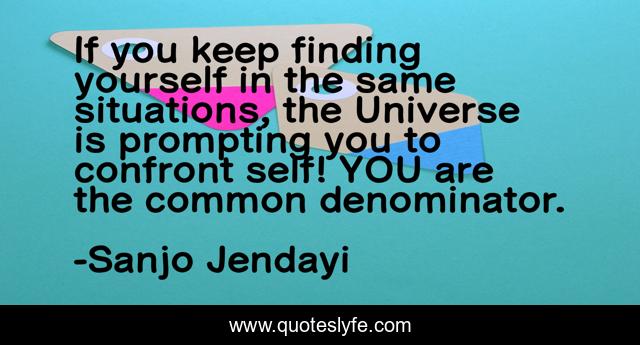 If you keep finding yourself in the same situations, the Universe is prompting you to confront self! YOU are the common denominator.