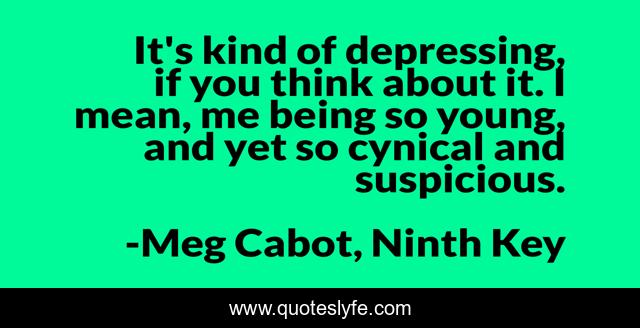 It's kind of depressing, if you think about it. I mean, me being so young, and yet so cynical and suspicious.