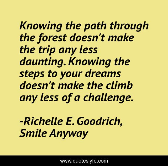 Knowing the path through the forest doesn't make the trip any less daunting. Knowing the steps to your dreams doesn't make the climb any less of a challenge.