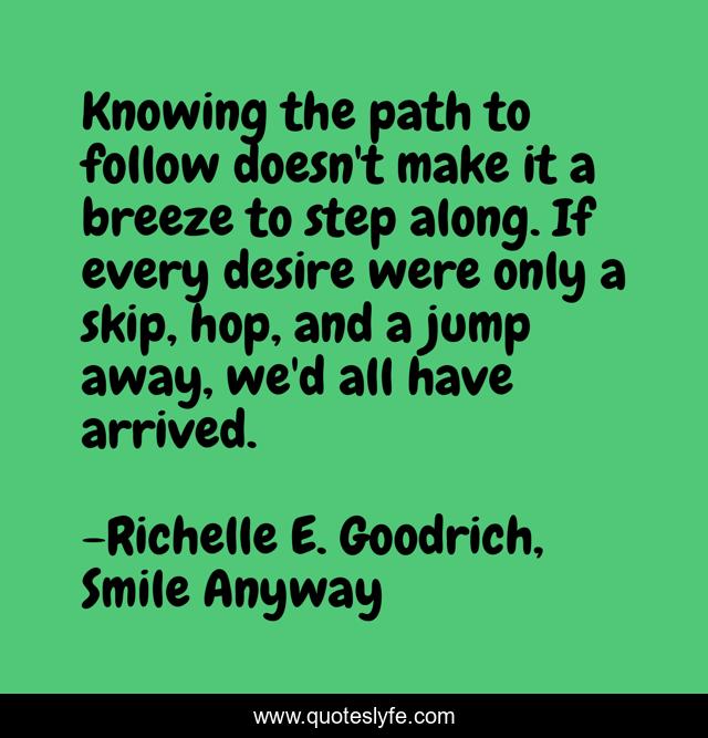 Knowing the path to follow doesn't make it a breeze to step along. If every desire were only a skip, hop, and a jump away, we'd all have arrived.