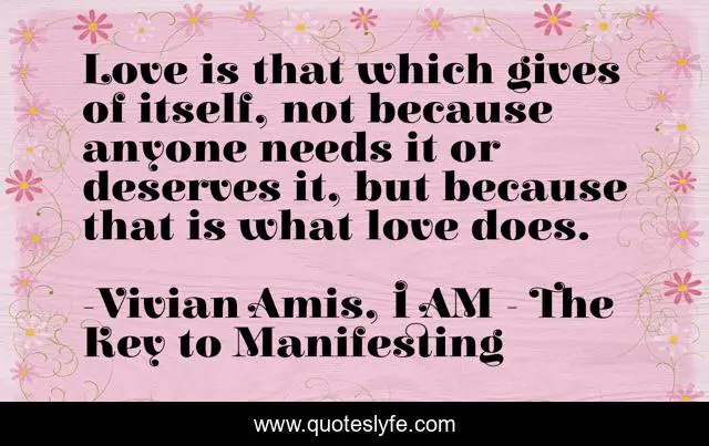 Love is that which gives of itself, not because anyone needs it or deserves it, but because that is what love does.