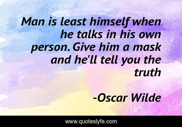 Man is least himself when he talks in his own person. Give him a mask and he'll tell you the truth