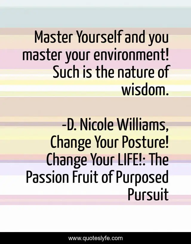 Master Yourself and you master your environment! Such is the nature of wisdom.