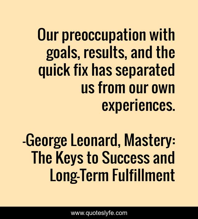 Our preoccupation with goals, results, and the quick fix has separated us from our own experiences.