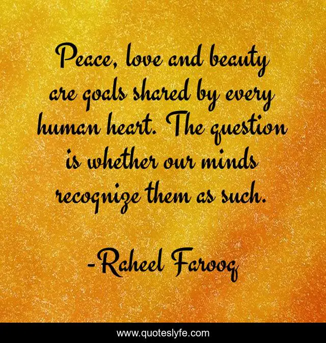Peace, love and beauty are goals shared by every human heart. The question is whether our minds recognize them as such.