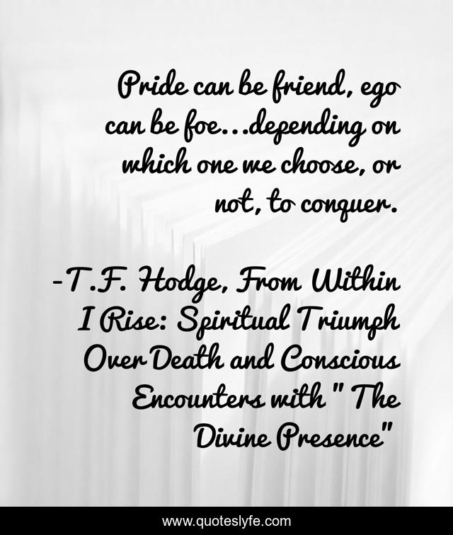 Pride can be friend, ego can be foe...depending on which one we choose, or not, to conquer.