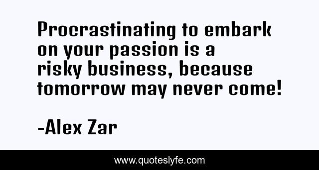 Procrastinating to embark on your passion is a risky business, because tomorrow may never come!