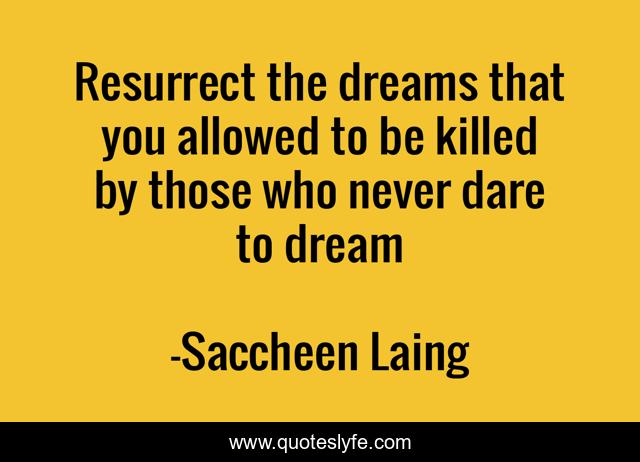 Resurrect the dreams that you allowed to be killed by those who never dare to dream