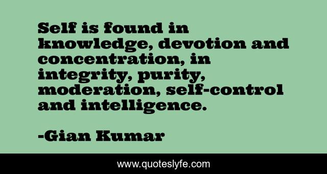 Self is found in knowledge, devotion and concentration, in integrity, purity, moderation, self-control and intelligence.