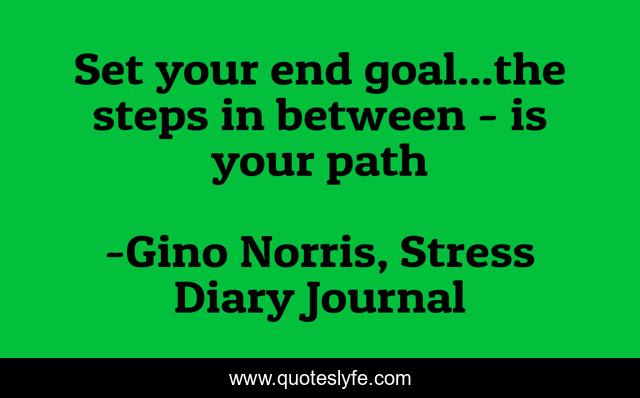 Set your end goal...the steps in between - is your path