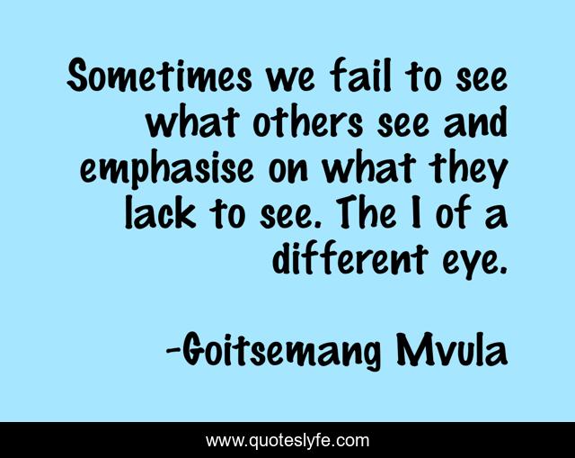 Sometimes we fail to see what others see and emphasise on what they lack to see. The I of a different eye.