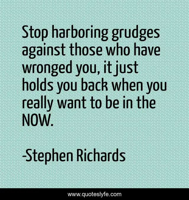 Stop harboring grudges against those who have wronged you, it just holds you back when you really want to be in the NOW.
