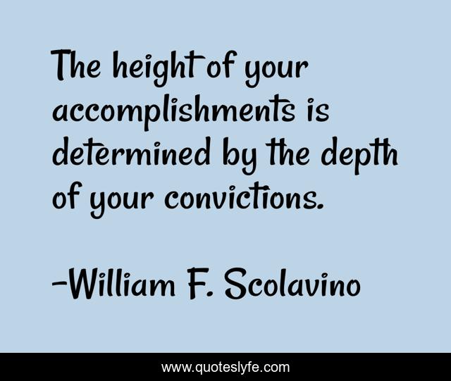 The height of your accomplishments is determined by the depth of your convictions.