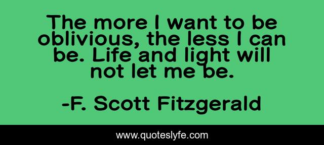 The more I want to be oblivious, the less I can be. Life and light will not let me be.