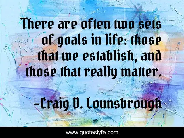 There are often two sets of goals in life: those that we establish, and those that really matter.