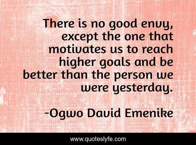 There is no good envy, except the one that motivates us to reach higher goals and be better than the person we were yesterday.