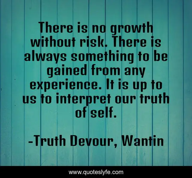 There is no growth without risk. There is always something to be gained from any experience. It is up to us to interpret our truth of self.
