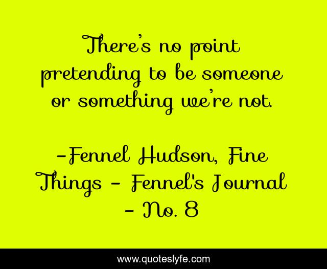 There’s no point pretending to be someone or something we’re not.