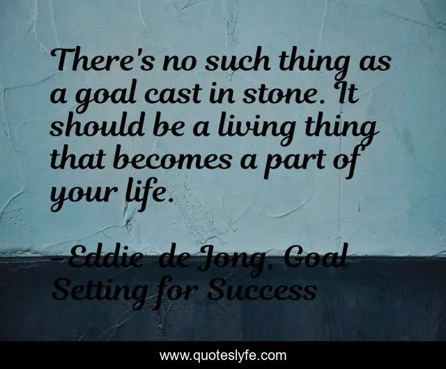 There's no such thing as a goal cast in stone. It should be a living thing that becomes a part of your life.