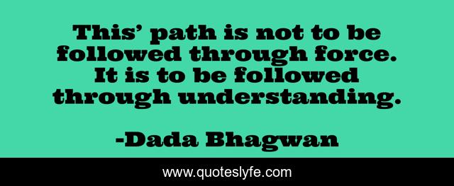 This’ path is not to be followed through force. It is to be followed through understanding.